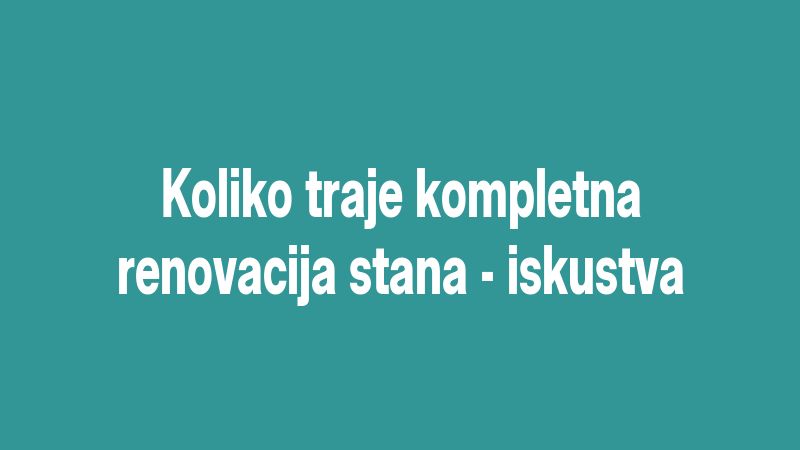Koliko traje kompletna renovacija stana - iskustva